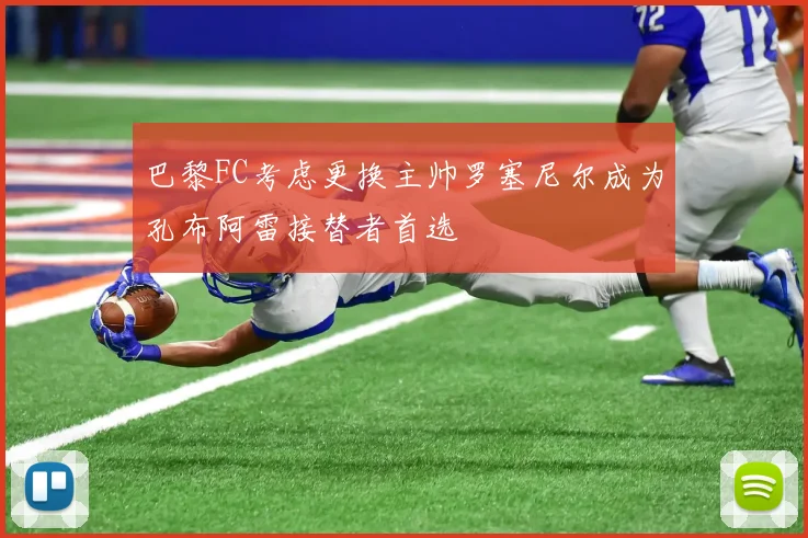巴黎FC考虑更换主帅罗塞尼尔成为孔布阿雷接替者首选