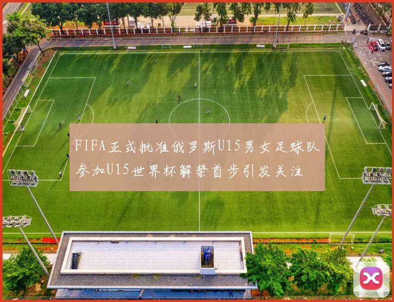 FIFA正式批准俄罗斯U15男女足球队参加U15世界杯解禁首步引发关注