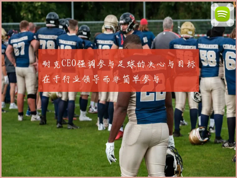 耐克CEO强调参与足球的决心与目标在于行业领导而非简单参与