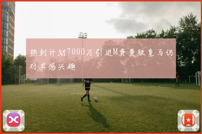 热刺计划7000万引进M费曼联皇马仍对其感兴趣