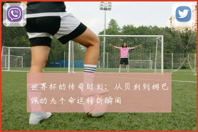 世界杯的传奇时刻:从贝利到姆巴佩的九个命运转折瞬间