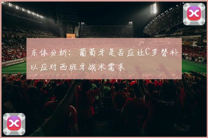 东体分析:葡萄牙是否应让C罗替补以应对西班牙战术需求