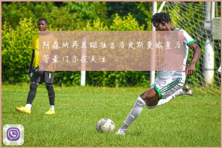 阿森纳再度瞄准吉马良斯曼城皇马等豪门亦在关注