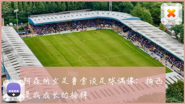 阿森纳女足鲁索谈足球偶像:梅西是我成长的榜样