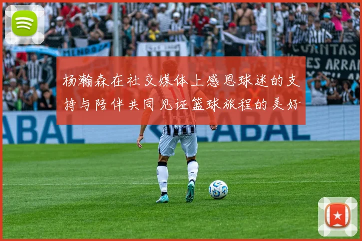 杨瀚森在社交媒体上感恩球迷的支持与陪伴共同见证篮球旅程的美好时刻
