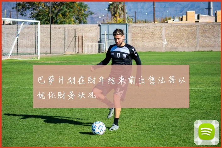 巴萨计划在财年结束前出售法蒂以优化财务状况