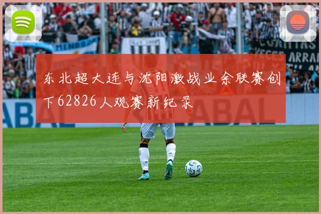 东北超大连与沈阳激战业余联赛创下62826人观赛新纪录