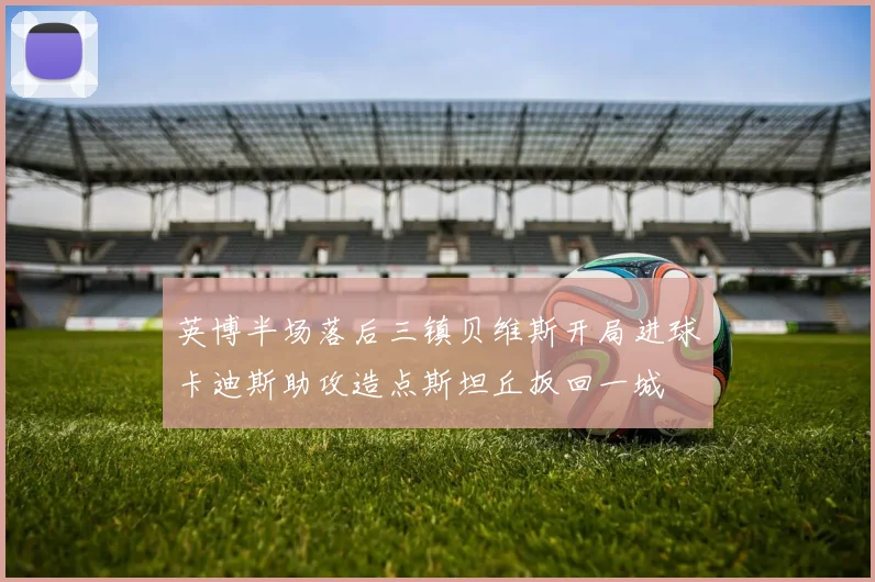 英博半场落后三镇贝维斯开局进球卡迪斯助攻造点斯坦丘扳回一城