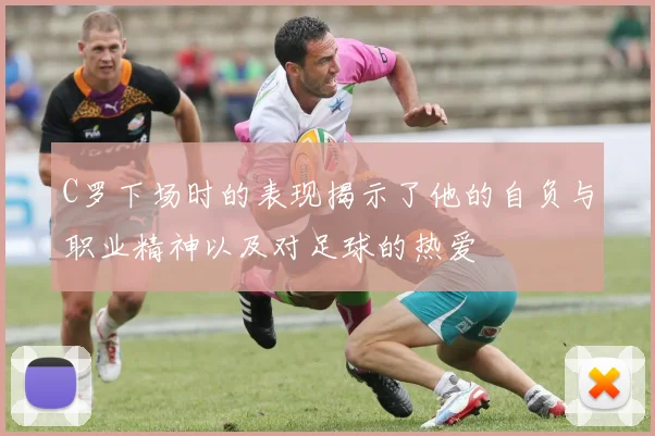 C罗下场时的表现揭示了他的自负与职业精神以及对足球的热爱