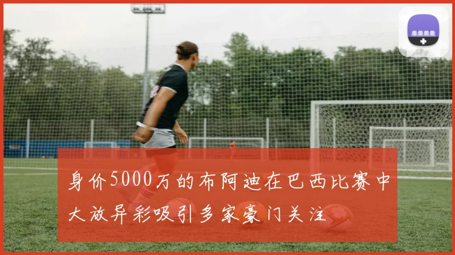 身价5000万的布阿迪在巴西比赛中大放异彩吸引多家豪门关注