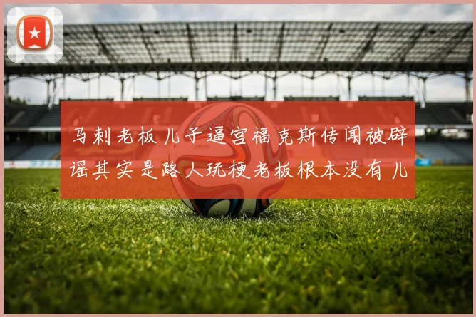马刺老板儿子逼宫福克斯传闻被辟谣其实是路人玩梗老板根本没有儿子