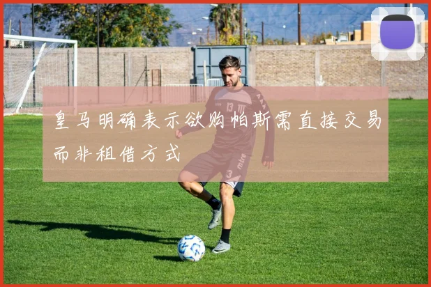皇马明确表示欲购帕斯需直接交易而非租借方式